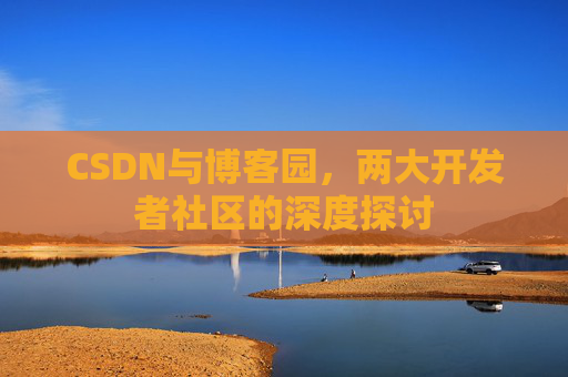CSDN与博客园，两大开发者社区的深度探讨